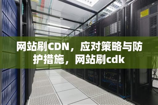 网站刷CDN，应对策略与防护措施，网站刷cdk