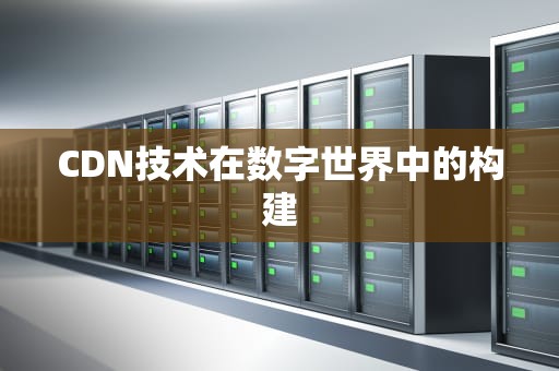 CDN技术在数字世界中的构建