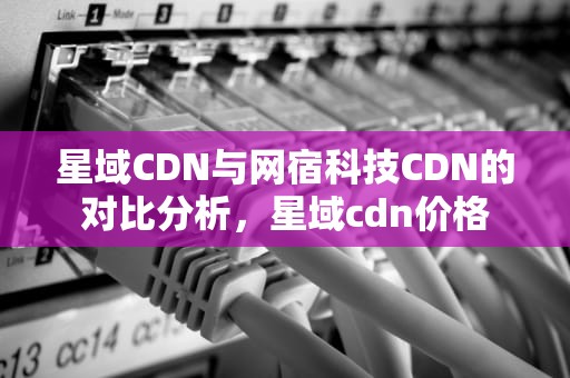 星域CDN与网宿科技CDN的对比分析，星域cdn价格