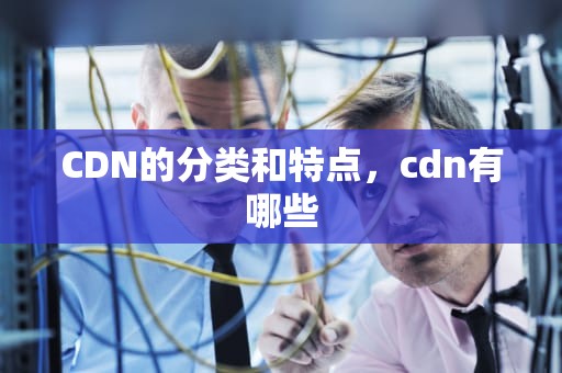 CDN的分类和特点，cdn有哪些