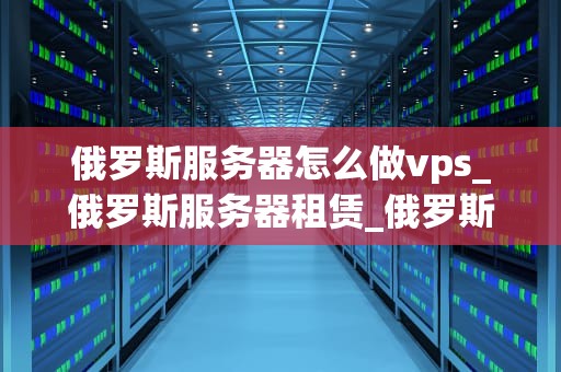 俄罗斯服务器怎么做vps_俄罗斯服务器租赁_俄罗斯服务器如何做VPS