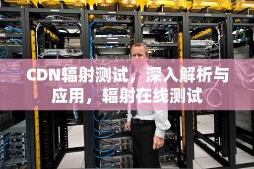 CDN辐射测试，深入解析与应用，辐射在线测试