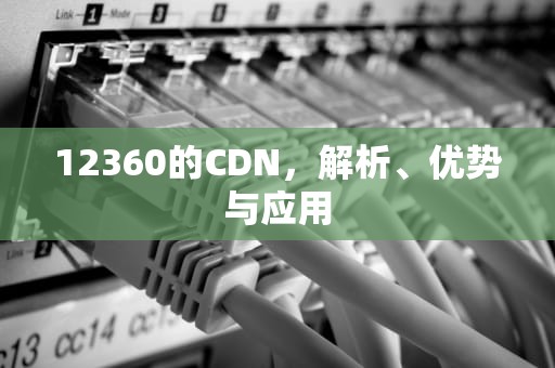 12360的CDN，解析、优势与应用