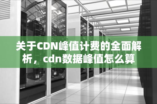 关于CDN峰值计费的全面解析，cdn数据峰值怎么算