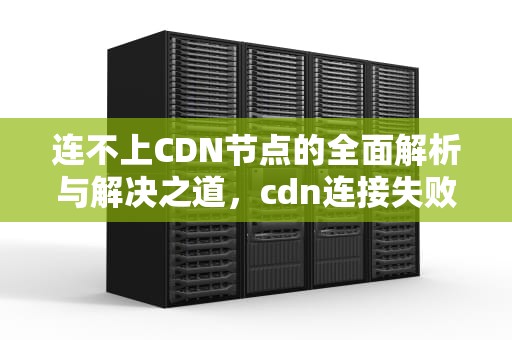 连不上CDN节点的全面解析与解决之道，cdn连接失败是什么意思