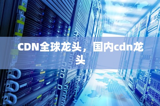 CDN全球龙头，国内cdn龙头
