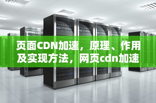 页面CDN加速，原理、作用及实现方法，网页cdn加速