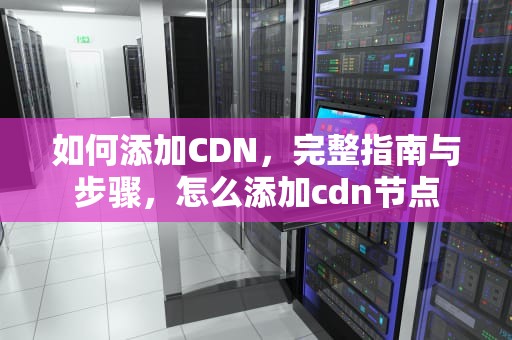 如何添加CDN，完整指南与步骤，怎么添加cdn节点