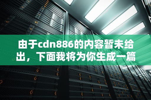 由于cdn886的内容暂未给出，下面我将为你生成一篇主题是cdn886的文章，文章如下