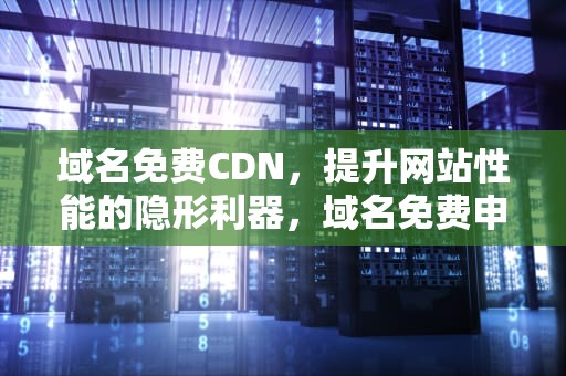 域名免费CDN，提升网站性能的隐形利器，域名免费申请平台