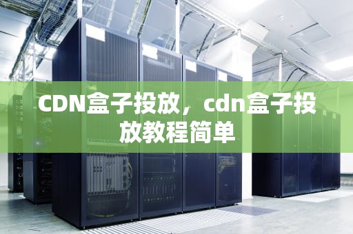 CDN盒子投放，cdn盒子投放教程简单