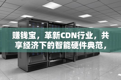 赚钱宝，革新CDN行业，共享经济下的智能硬件典范，cdn赚钱宝是什么