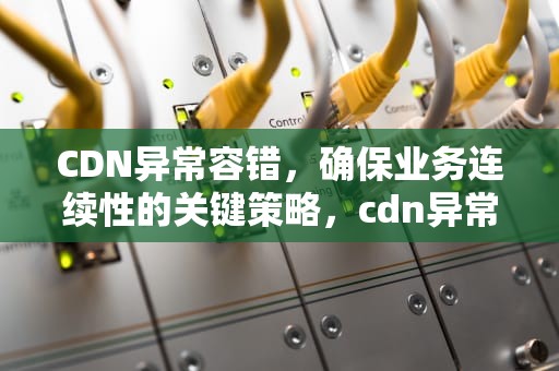 CDN异常容错，确保业务连续性的关键策略，cdn异常怎么解决