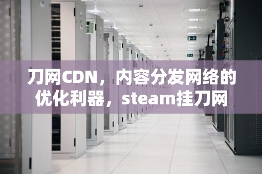 刀网CDN，内容分发网络的优化利器，steam挂刀网