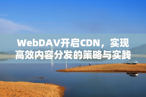 WebDAV开启CDN，实现高效内容分发的策略与实践，webdav开启ssl后速度慢