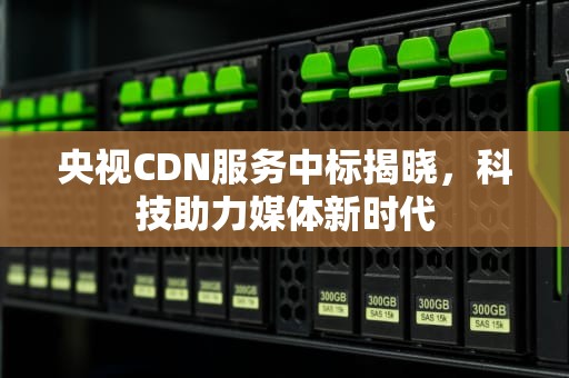 央视CDN服务中标揭晓，科技助力媒体新时代