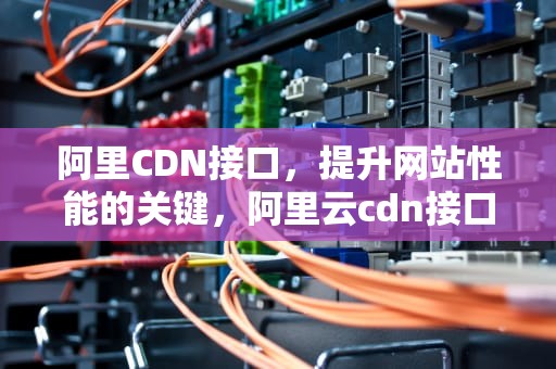 阿里CDN接口，提升网站性能的关键，阿里云cdn接口