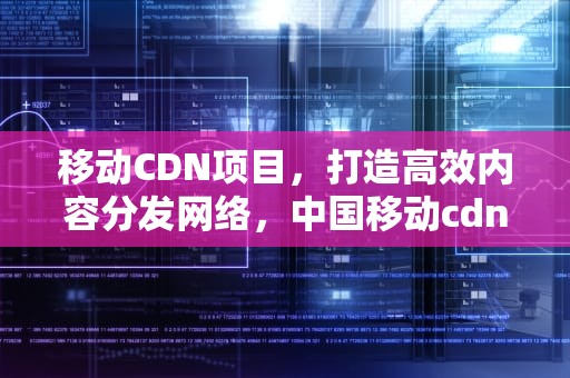 移动CDN项目，打造高效内容分发网络，中国移动cdn项目