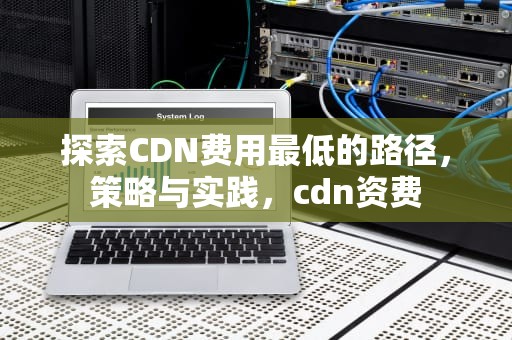探索CDN费用最低的路径，策略与实践，cdn资费