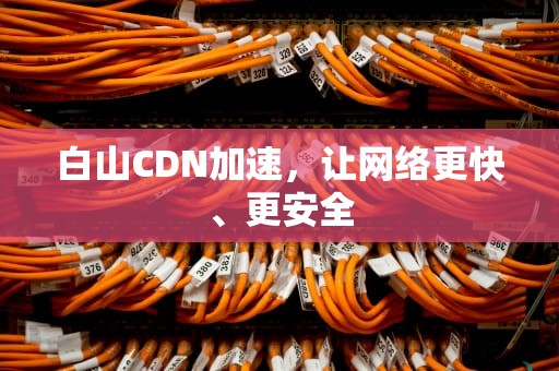 白山CDN加速，让网络更快、更安全