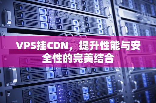 VPS挂CDN，提升性能与安全性的完美结合