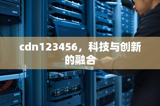 cdn123456，科技与创新的融合