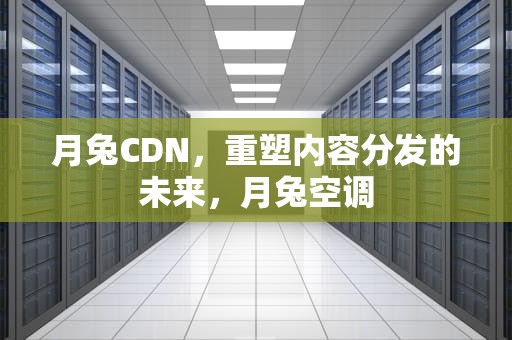 月兔CDN，重塑内容分发的未来，月兔空调