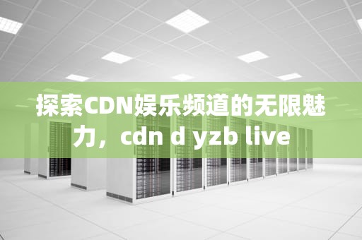 探索CDN娱乐频道的无限魅力，cdn d yzb live