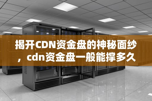 揭开CDN资金盘的神秘面纱，cdn资金盘一般能撑多久
