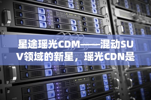 星途瑶光CDM——混动SUV领域的新星，瑶光CDN是插电混功还是增程混动