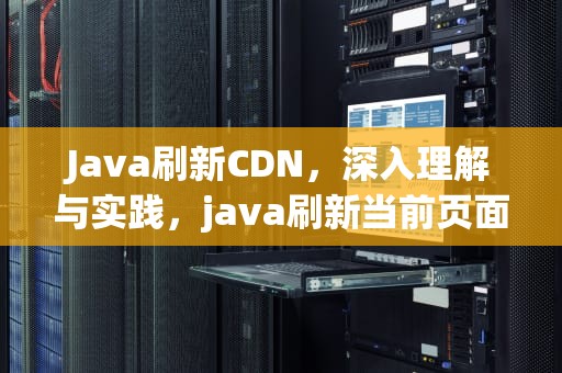 Java刷新CDN，深入理解与实践，java刷新当前页面