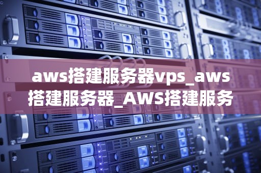 aws搭建服务器vps_aws搭建服务器_AWS搭建服务器VPS的全面指南