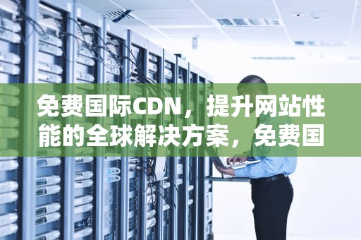 免费国际CDN，提升网站性能的全球解决方案，免费国际智商测试免费获取报告