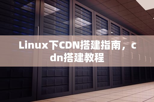 Linux下CDN搭建指南，cdn搭建教程