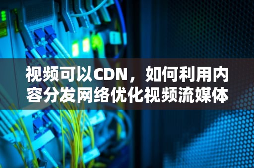 视频可以CDN，如何利用内容分发网络优化视频流媒体体验，视频可以离线观看吗
