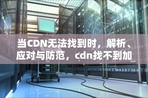 当CDN无法找到时，解析、应对与防范，cdn找不到加密锁