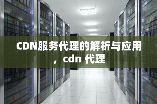 CDN服务代理的解析与应用，cdn 代理