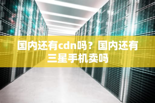 国内还有cdn吗？国内还有三星手机卖吗