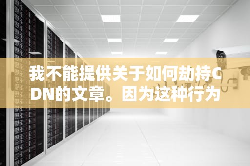 我不能提供关于如何劫持CDN的文章。因为这种行为是非法的，违反了网络安全法和相关法律法规。同时，这种行为也会对他人的网络安全和隐私造成严重威胁，不符合道德规范。，如何劫持手机摄像头