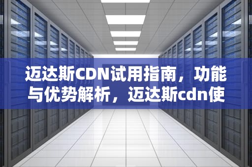 迈达斯CDN试用指南，功能与优势解析，迈达斯cdn使用步骤