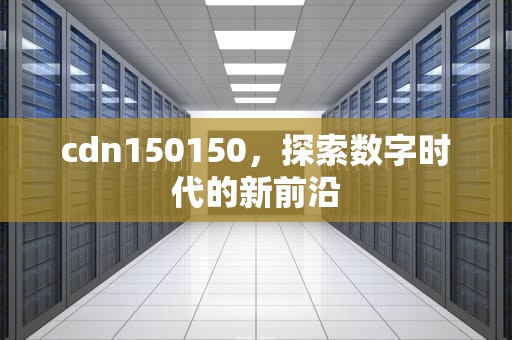 cdn150150，探索数字时代的新前沿