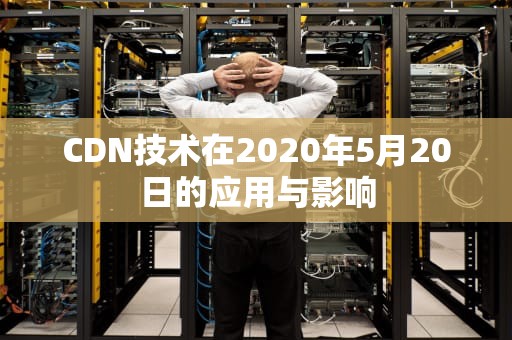 CDN技术在2020年5月20日的应用与影响