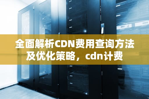 全面解析CDN费用查询方法及优化策略，cdn计费