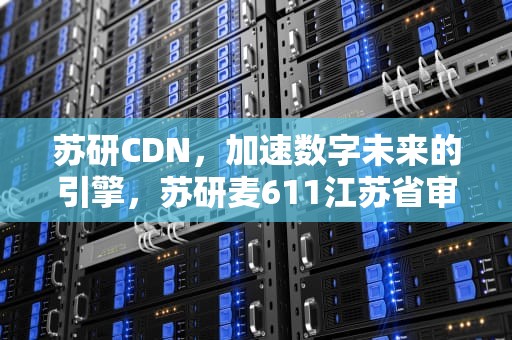 苏研CDN，加速数字未来的引擎，苏研麦611江苏省审定公告