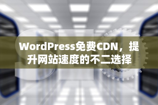 WordPress免费CDN，提升网站速度的不二选择