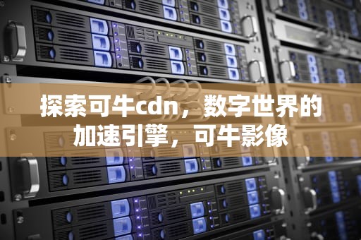 探索可牛cdn，数字世界的加速引擎，可牛影像