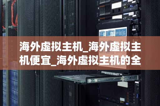 海外虚拟主机_海外虚拟主机便宜_海外虚拟主机的全面解析