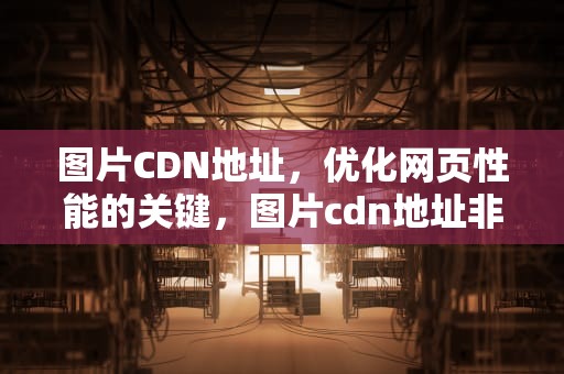 图片CDN地址，优化网页性能的关键，图片cdn地址非法