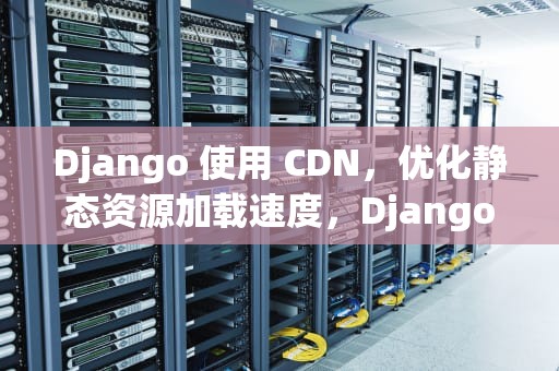 Django 使用 CDN，优化静态资源加载速度，Django使用什么架构,该架构分为什么