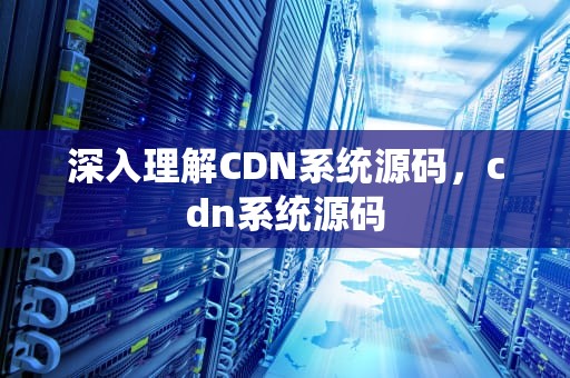 深入理解CDN系统源码，cdn系统源码
